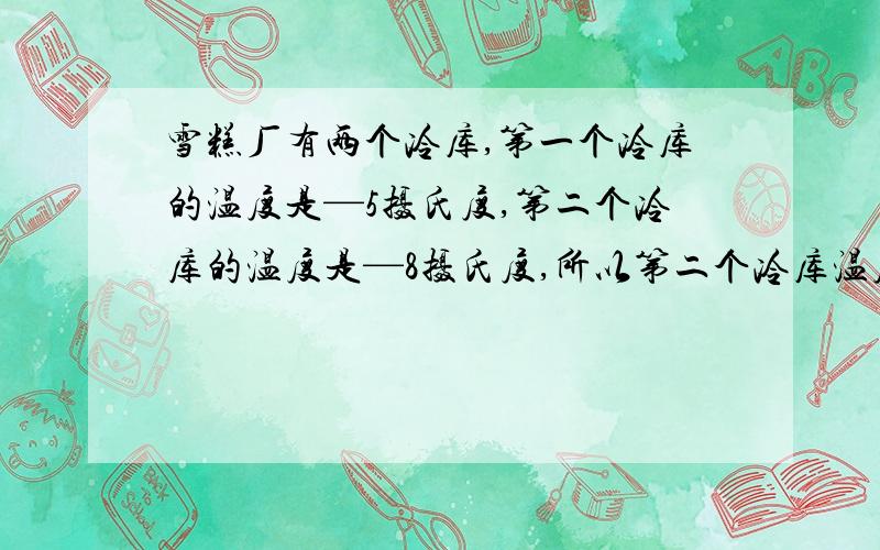 雪糕厂有两个冷库,第一个冷库的温度是—5摄氏度,第二个冷库的温度是—8摄氏度,所以第二个冷库温度高些.