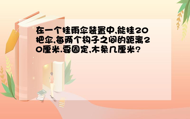 在一个挂雨伞装置中,能挂20把伞,每两个钩子之间的距离20厘米.要固定,木条几厘米?