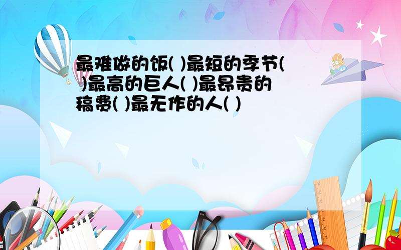 最难做的饭( )最短的季节( )最高的巨人( )最昂贵的稿费( )最无作的人( )