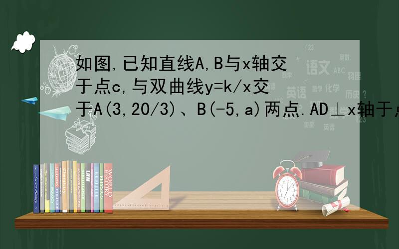 如图,已知直线A,B与x轴交于点c,与双曲线y=k/x交于A(3,20/3)、B(-5,a)两点.AD⊥x轴于点D,BE