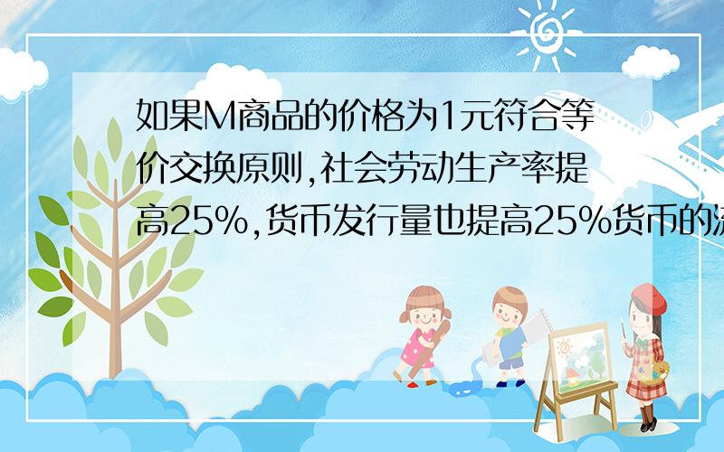 如果M商品的价格为1元符合等价交换原则,社会劳动生产率提高25%,货币发行量也提高25%货币的流通速度增加1倍,在供求关