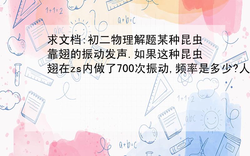 求文档:初二物理解题某种昆虫靠翅的振动发声.如果这种昆虫翅在zs内做了700次振动,频率是多少?人类能听