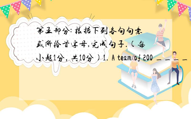 第五部分: 根据下列各句句意或所给首字母,完成句子.(每小题1分，共10分)1. A team of 200 _____