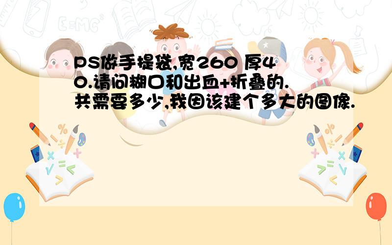 PS做手提袋,宽260 厚40.请问糊口和出血+折叠的.共需要多少,我因该建个多大的图像.