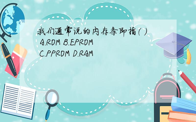 我们通常说的内存条即指（ ） A.ROM B.EPROM C.PPROM D.RAM