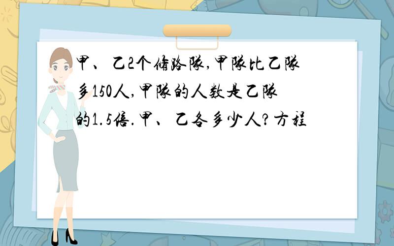 甲、乙2个修路队,甲队比乙队多150人,甲队的人数是乙队的1.5倍.甲、乙各多少人?方程