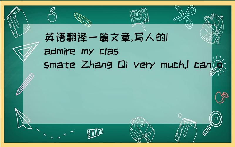 英语翻译一篇文章,写人的I admire my classmate Zhang Qi very much.I can o