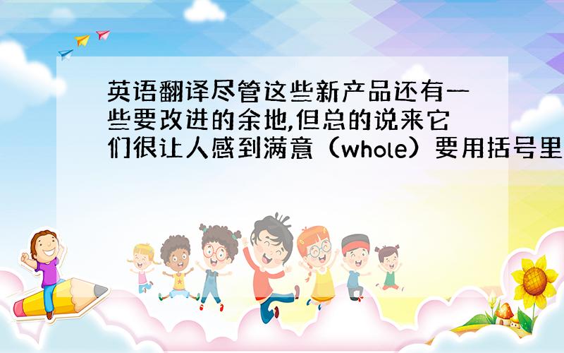 英语翻译尽管这些新产品还有一些要改进的余地,但总的说来它们很让人感到满意（whole）要用括号里的词