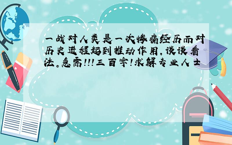 一战对人类是一次惨痛经历而对历史进程起到推动作用，谈谈看法。急需！！！三百字！求解专业人士