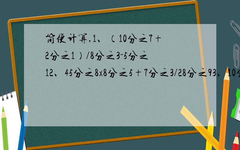 简便计算,1、（10分之7+2分之1）/8分之3-5分之12、45分之8x8分之5+7分之3/28分之93、10分之3/