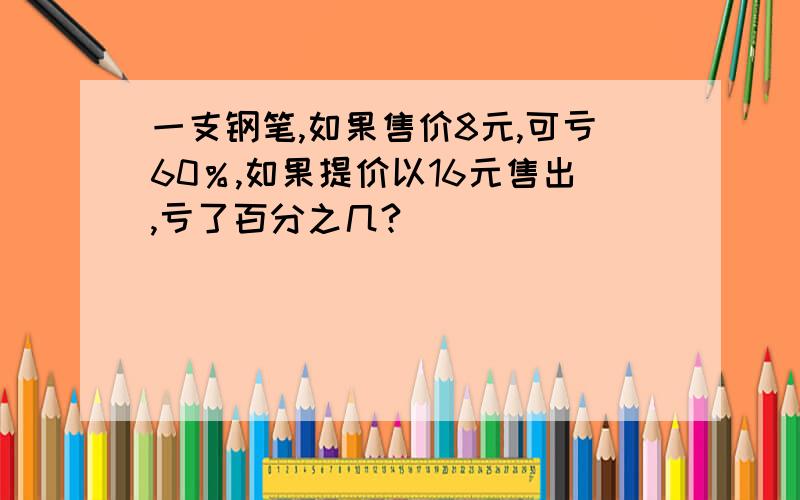 一支钢笔,如果售价8元,可亏60％,如果提价以16元售出,亏了百分之几?