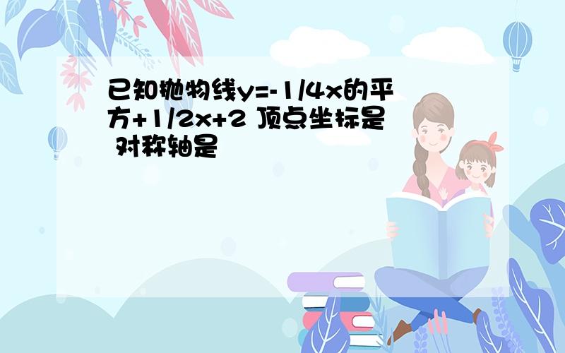 已知抛物线y=-1/4x的平方+1/2x+2 顶点坐标是 对称轴是