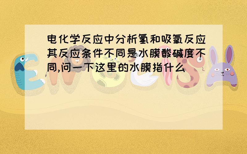 电化学反应中分析氢和吸氧反应其反应条件不同是水膜酸碱度不同,问一下这里的水膜指什么