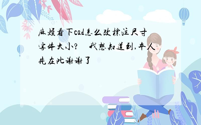 麻烦看下cad怎么改标注尺寸字体大小?　我想知道到,本人先在此谢谢了