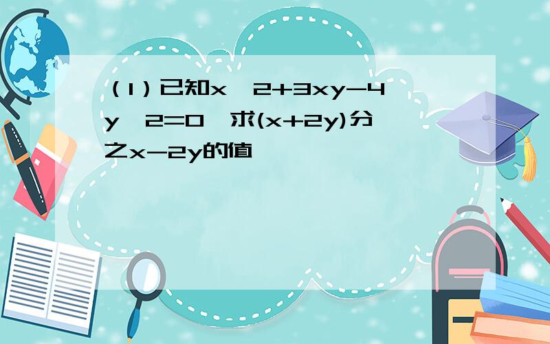 （1）已知x^2+3xy-4y^2=0,求(x+2y)分之x-2y的值