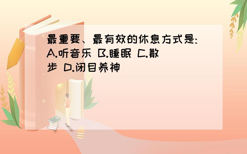 最重要、最有效的休息方式是:A.听音乐 B.睡眠 C.散步 D.闭目养神