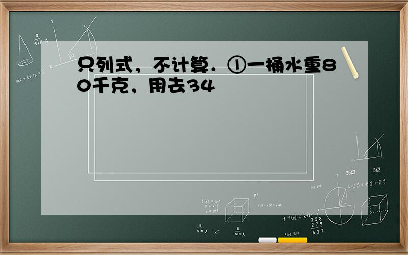 只列式，不计算．①一桶水重80千克，用去34