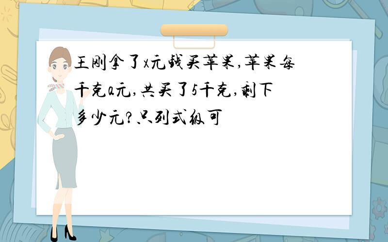 王刚拿了x元钱买苹果,苹果每千克a元,共买了5千克,剩下多少元?只列式级可