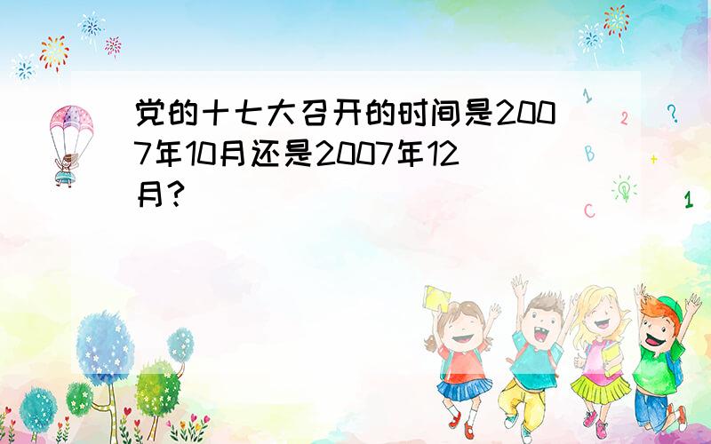 党的十七大召开的时间是2007年10月还是2007年12月?