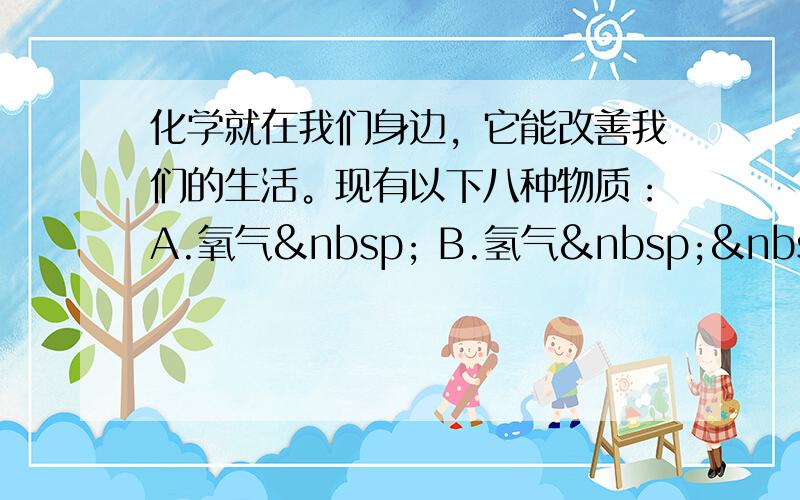 化学就在我们身边，它能改善我们的生活。现有以下八种物质：A.氧气  B.氢气   