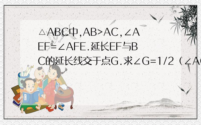 △ABC中,AB>AC,∠AEF=∠AFE.延长EF与BC的延长线交于点G.求∠G=1/2（∠ACB-∠B）