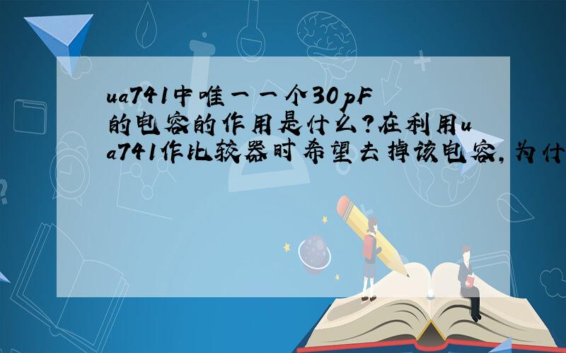 ua741中唯一一个30pF的电容的作用是什么?在利用ua741作比较器时希望去掉该电容,为什么?