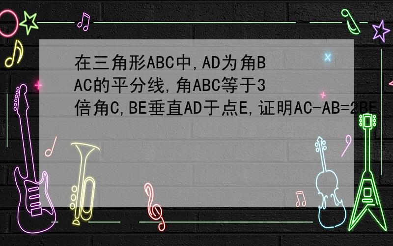 在三角形ABC中,AD为角BAC的平分线,角ABC等于3倍角C,BE垂直AD于点E,证明AC-AB=2BE.