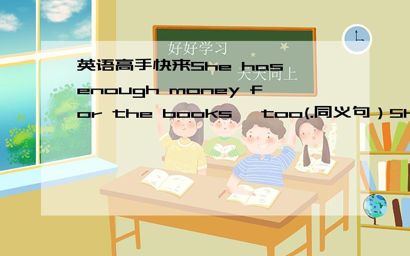 英语高手快来She has enough money for the books ,too(.同义句）She —enou