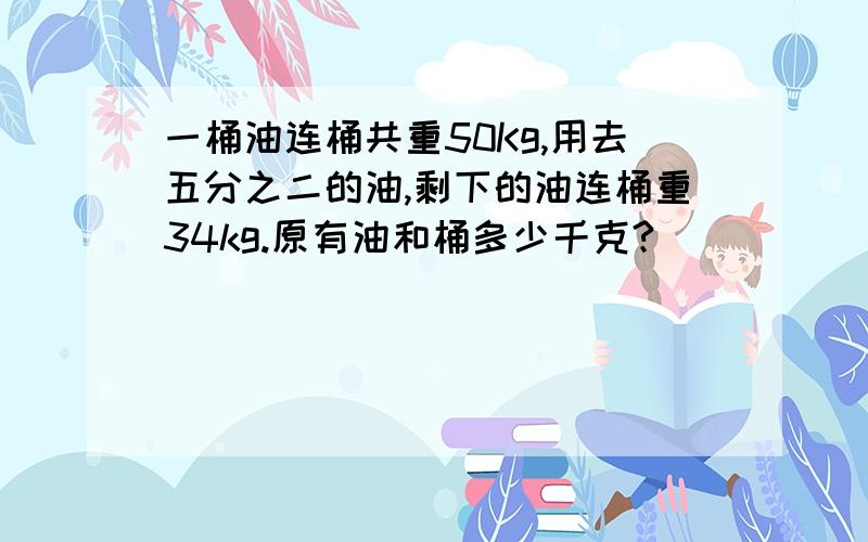 一桶油连桶共重50Kg,用去五分之二的油,剩下的油连桶重34kg.原有油和桶多少千克?