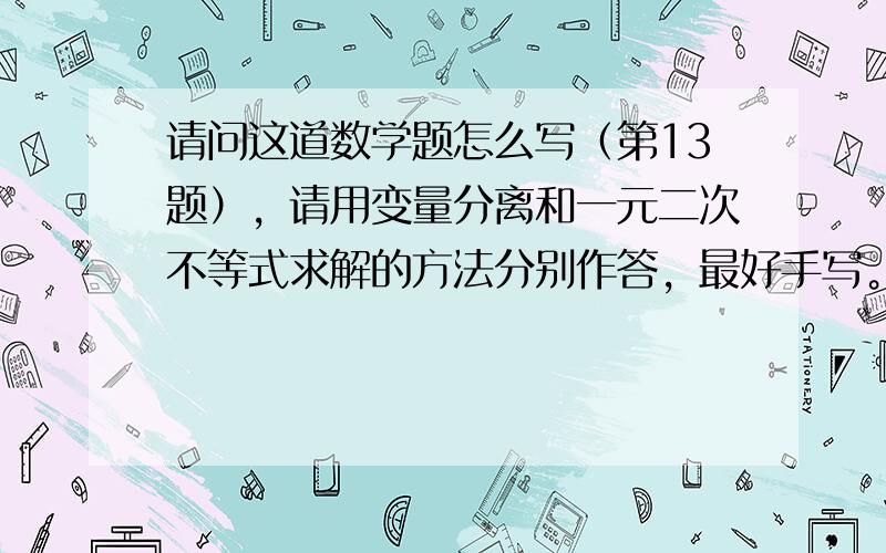 请问这道数学题怎么写（第13题），请用变量分离和一元二次不等式求解的方法分别作答，最好手写。