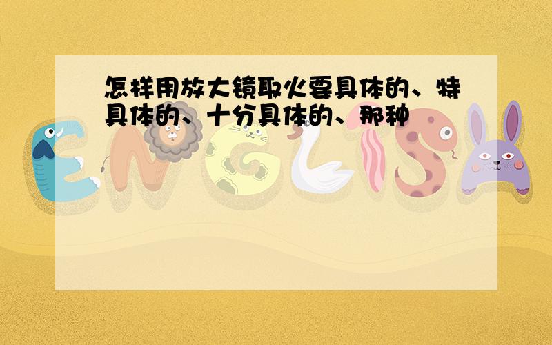 怎样用放大镜取火要具体的、特具体的、十分具体的、那种