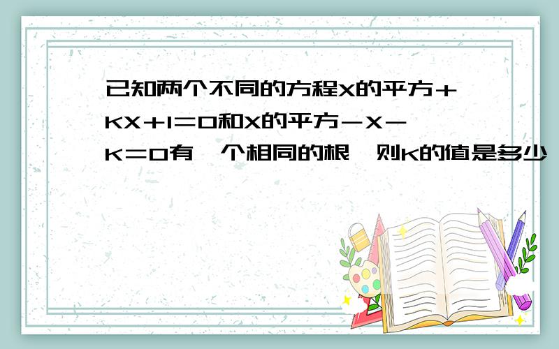 已知两个不同的方程X的平方＋KX＋1＝0和X的平方－X－K＝0有一个相同的根,则K的值是多少,