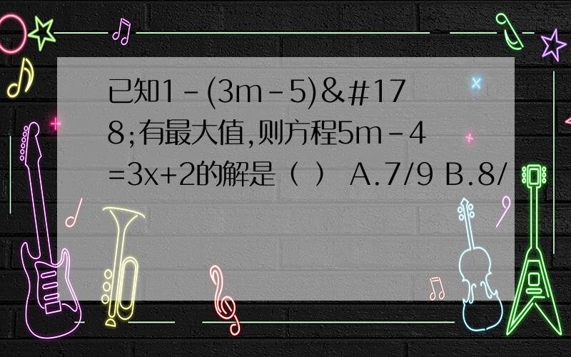 已知1-(3m-5)²有最大值,则方程5m-4=3x+2的解是（ ） A.7/9 B.8/