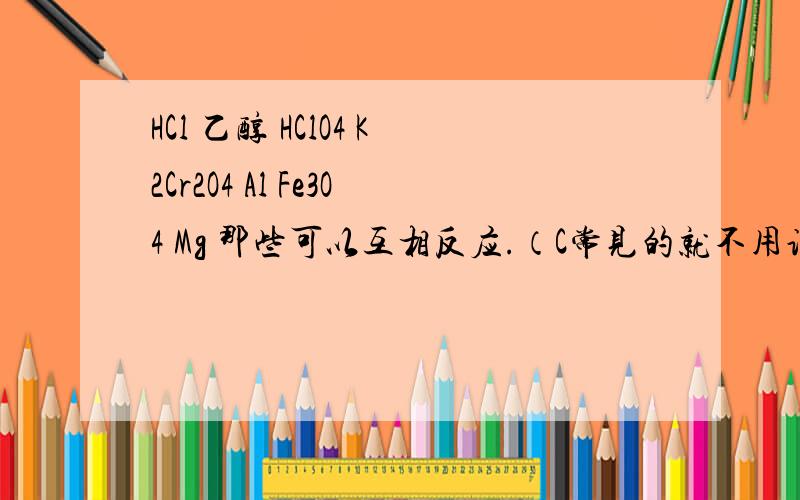 HCl 乙醇 HClO4 K2Cr2O4 Al Fe3O4 Mg 那些可以互相反应.（C常见的就不用说了)