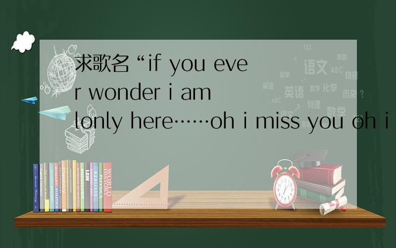 求歌名“if you ever wonder i am lonly here……oh i miss you oh i n