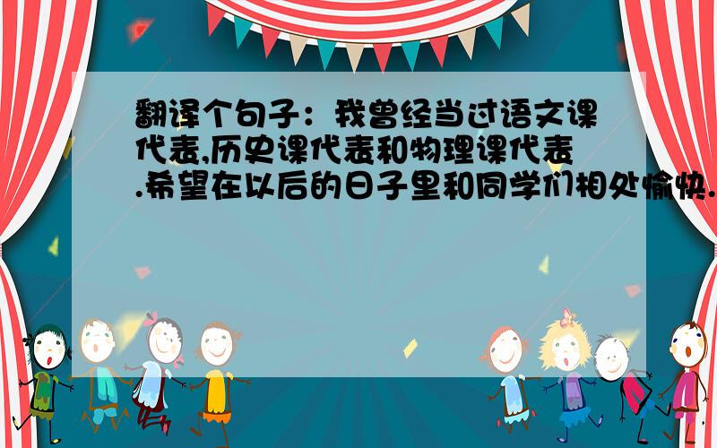 翻译个句子：我曾经当过语文课代表,历史课代表和物理课代表.希望在以后的日子里和同学们相处愉快.