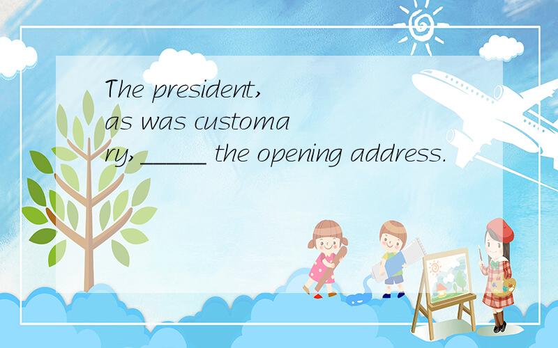 The president,as was customary,_____ the opening address.