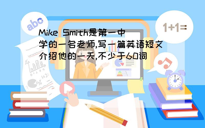 Mike Smith是第一中学的一名老师,写一篇英语短文介绍他的一天,不少于60词