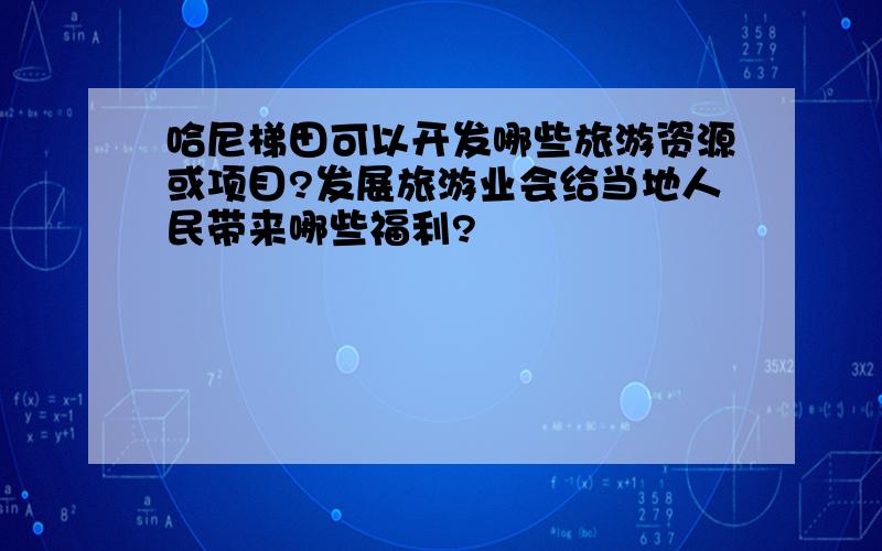 哈尼梯田可以开发哪些旅游资源或项目?发展旅游业会给当地人民带来哪些福利?