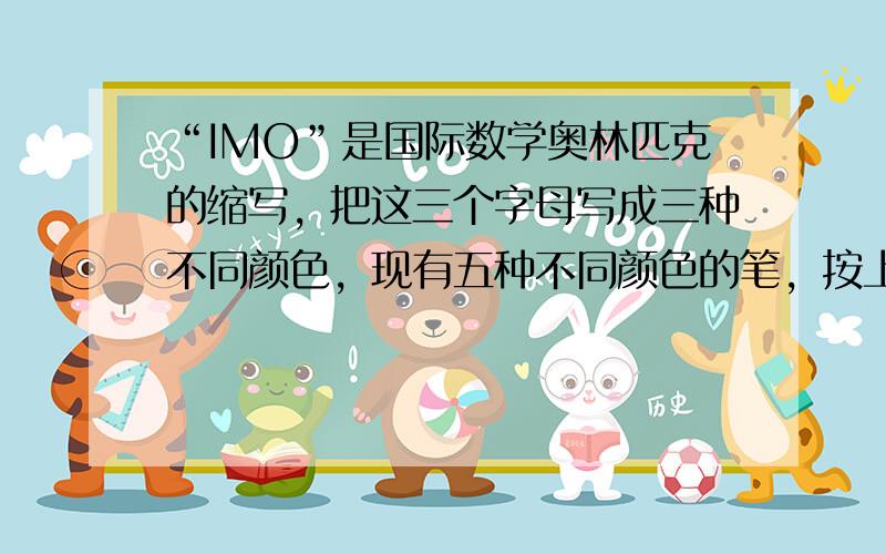 “IMO”是国际数学奥林匹克的缩写，把这三个字母写成三种不同颜色，现有五种不同颜色的笔，按上述要求能写出______种不