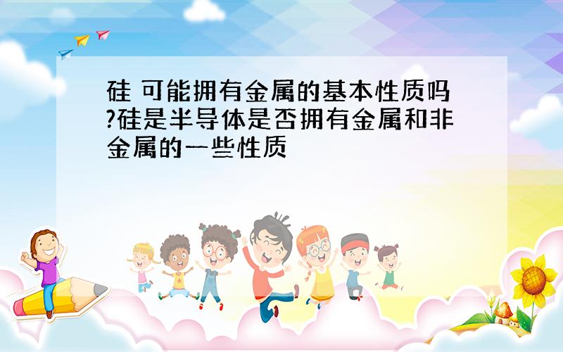 硅 可能拥有金属的基本性质吗?硅是半导体是否拥有金属和非金属的一些性质