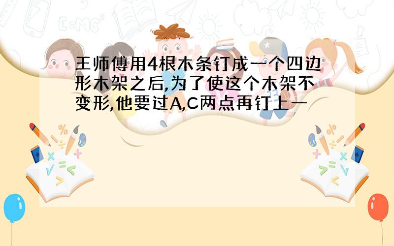 王师傅用4根木条钉成一个四边形木架之后,为了使这个木架不变形,他要过A,C两点再钉上一