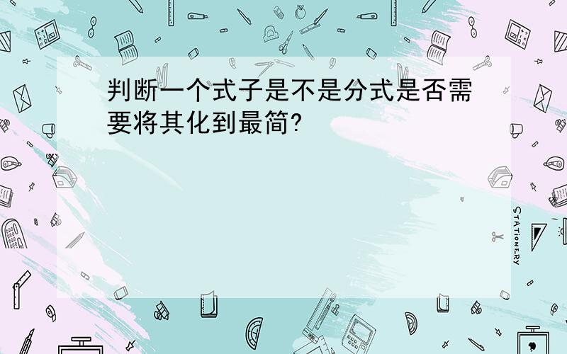 判断一个式子是不是分式是否需要将其化到最简?