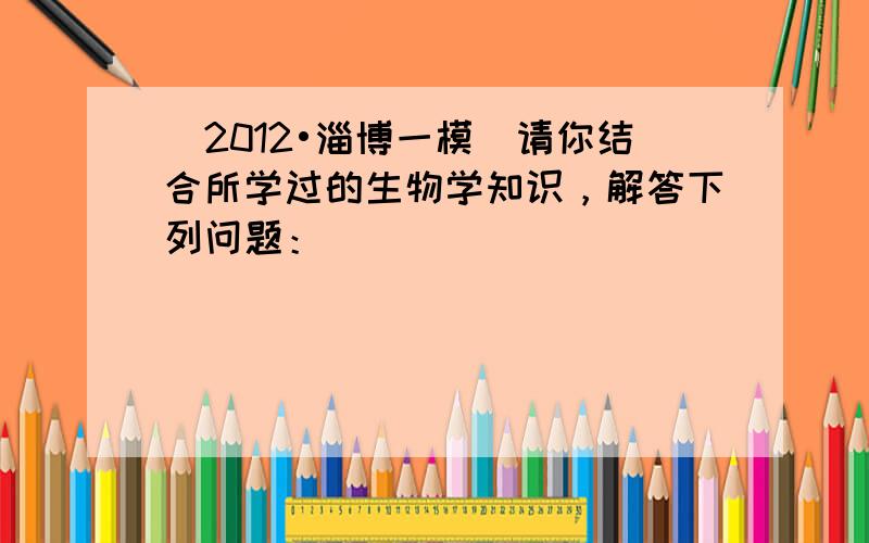 （2012•淄博一模）请你结合所学过的生物学知识，解答下列问题：