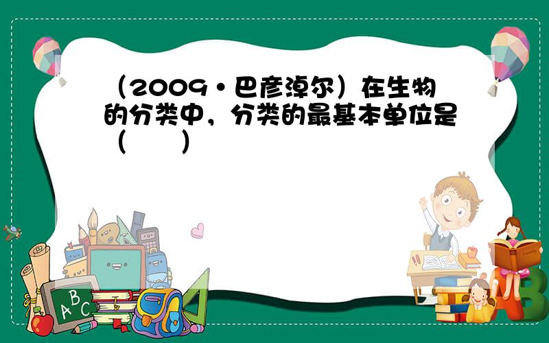 （2009•巴彦淖尔）在生物的分类中，分类的最基本单位是（　　）