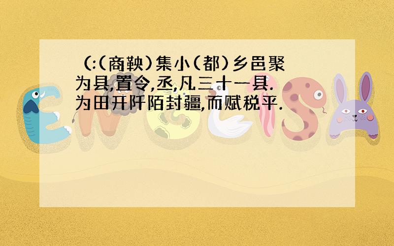 （:(商鞅)集小(都)乡邑聚为县,置令,丞,凡三十一县.为田开阡陌封疆,而赋税平.