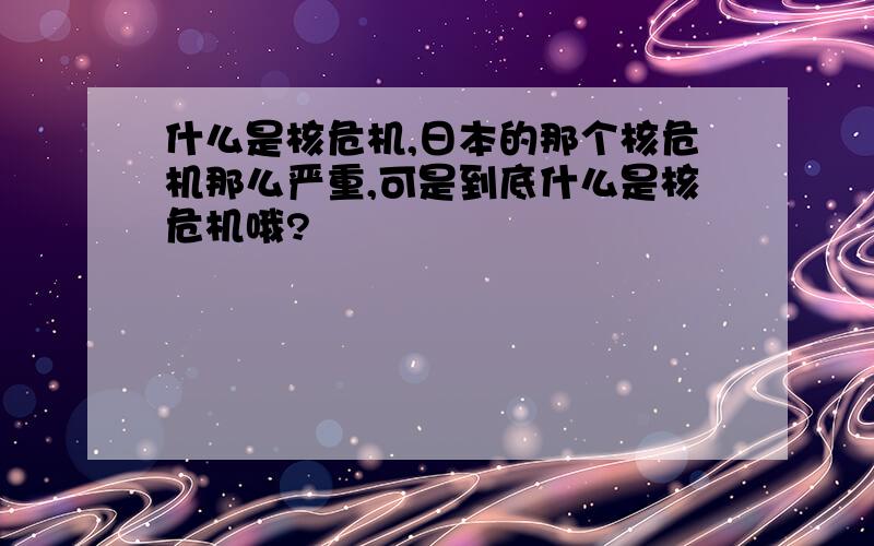 什么是核危机,日本的那个核危机那么严重,可是到底什么是核危机哦?