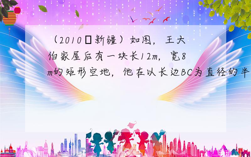 （2010•新疆）如图，王大伯家屋后有一块长12m，宽8m的矩形空地，他在以长边BC为直径的半圆内种菜，他家养的一只羊平