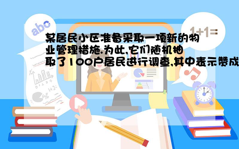 某居民小区准备采取一项新的物业管理措施.为此,它们随机抽取了100户居民进行调查,其中表示赞成的有69户,表示中立的有2