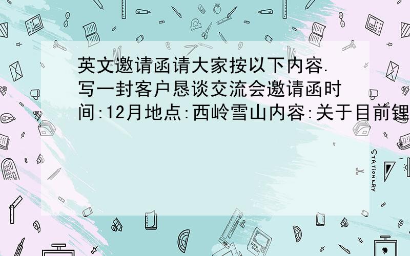 英文邀请函请大家按以下内容.写一封客户恳谈交流会邀请函时间:12月地点:西岭雪山内容:关于目前锂盐市场的分析及交流目的: